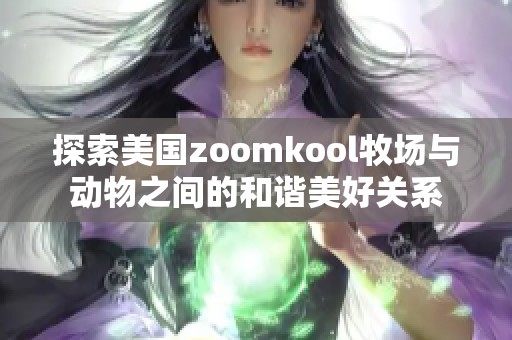 探索美国zoomkool牧场与动物之间的和谐美好关系