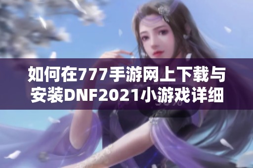 如何在777手游网上下载与安装DNF2021小游戏详细教程