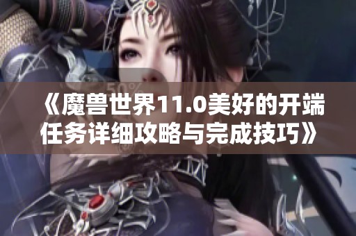 《魔兽世界11.0美好的开端任务详细攻略与完成技巧》