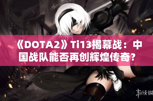 《DOTA2》Ti13揭幕战：中国战队能否再创辉煌传奇？