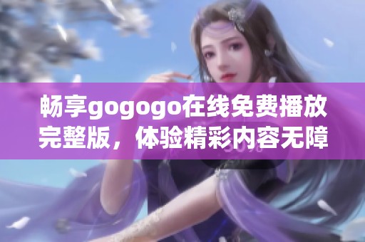 畅享gogogo在线免费播放完整版，体验精彩内容无障碍