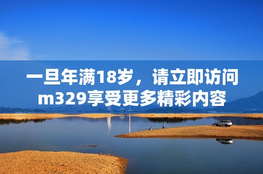 一旦年满18岁，请立即访问m329享受更多精彩内容