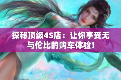 探秘顶级4S店：让你享受无与伦比的购车体验！