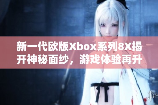 新一代欧版Xbox系列8X揭开神秘面纱，游戏体验再升级