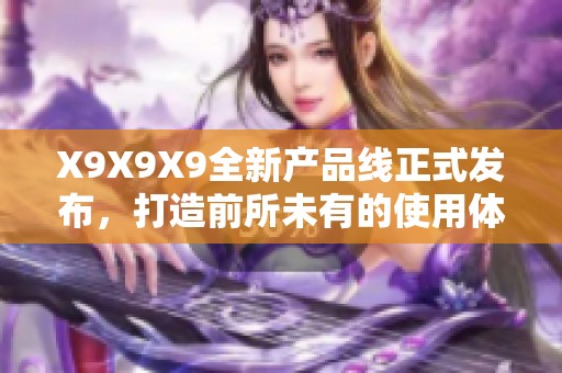 X9X9X9全新产品线正式发布，打造前所未有的使用体验