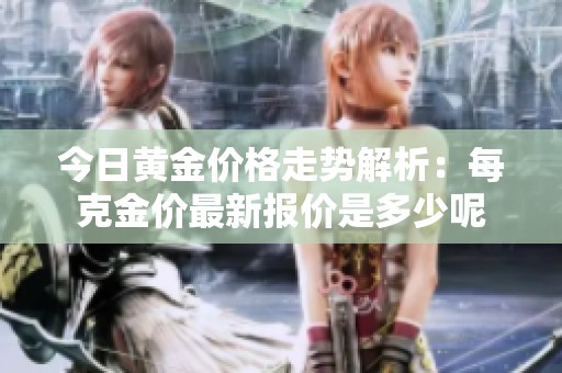 今日黄金价格走势解析：每克金价最新报价是多少呢