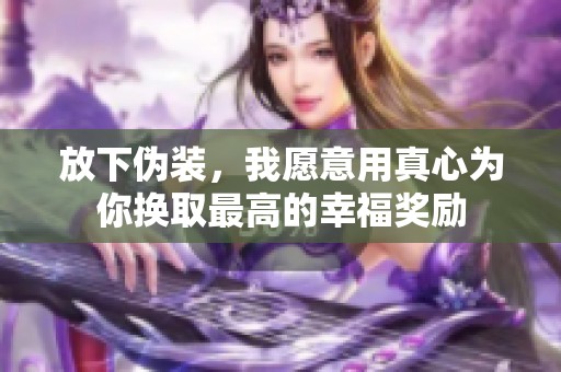 放下伪装，我愿意用真心为你换取最高的幸福奖励