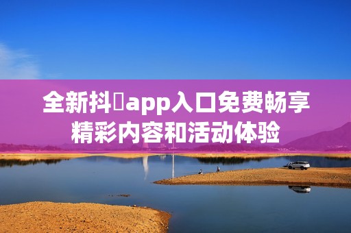 全新抖抈app入口免费畅享精彩内容和活动体验