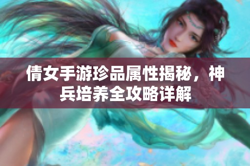 倩女手游珍品属性揭秘，神兵培养全攻略详解