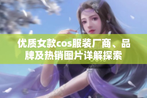 优质女款cos服装厂商、品牌及热销图片详解探索