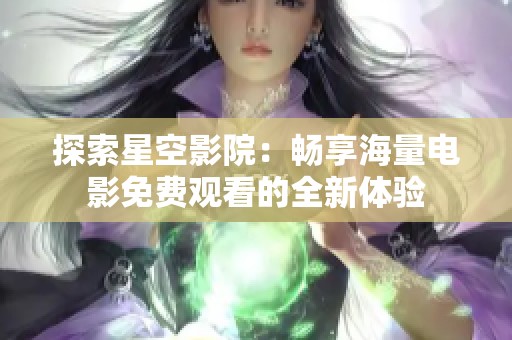 探索星空影院：畅享海量电影免费观看的全新体验