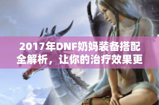 2017年DNF奶妈装备搭配全解析，让你的治疗效果更加强大