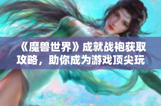 《魔兽世界》成就战袍获取攻略，助你成为游戏顶尖玩家的秘籍