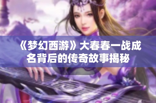 《梦幻西游》大春春一战成名背后的传奇故事揭秘