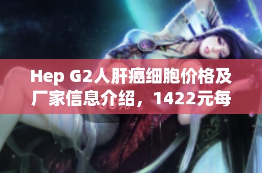 Hep G2人肝癌细胞价格及厂家信息介绍，1422元每瓶