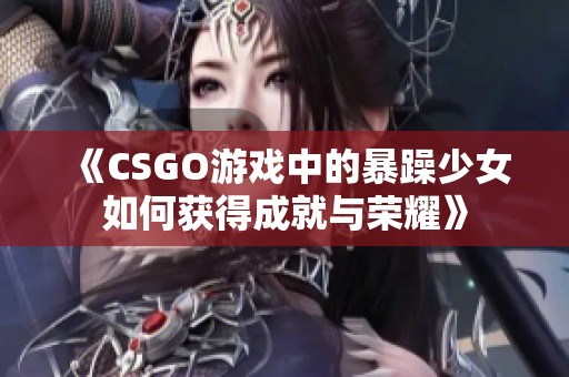 《CSGO游戏中的暴躁少女如何获得成就与荣耀》