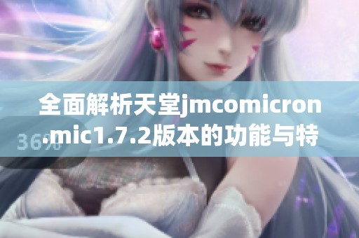 全面解析天堂jmcomicron.mic1.7.2版本的功能与特性