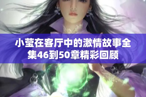 小莹在客厅中的激情故事全集46到50章精彩回顾