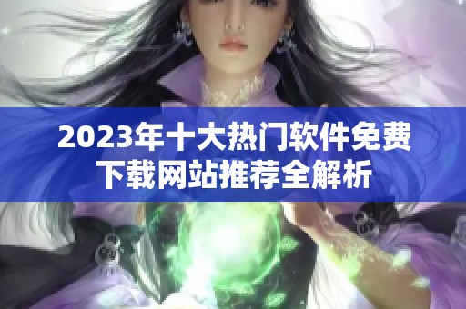 2023年十大热门软件免费下载网站推荐全解析