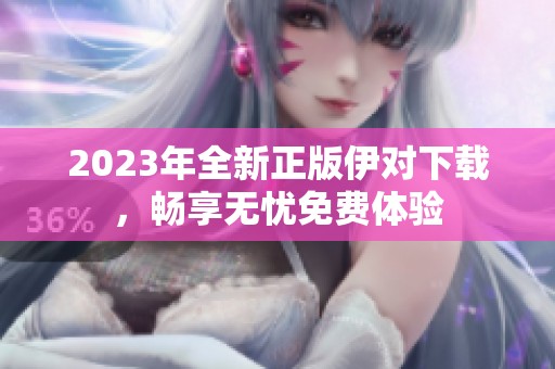 2023年全新正版伊对下载，畅享无忧免费体验