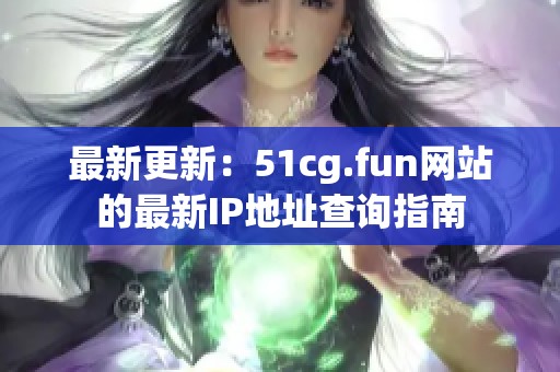 最新更新：51cg.fun网站的最新IP地址查询指南