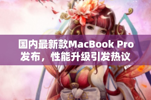 国内最新款MacBook Pro发布，性能升级引发热议