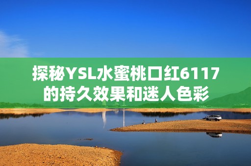 探秘YSL水蜜桃口红6117的持久效果和迷人色彩