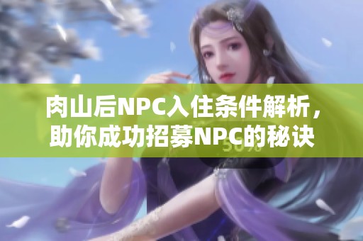 肉山后NPC入住条件解析，助你成功招募NPC的秘诀