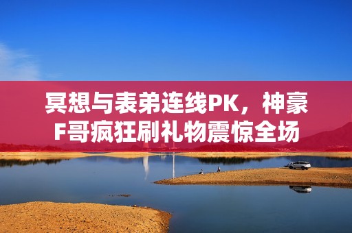 冥想与表弟连线PK，神豪F哥疯狂刷礼物震惊全场