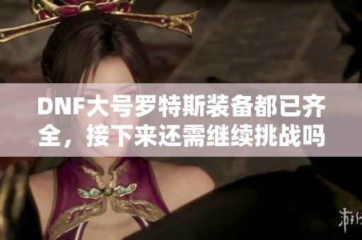 DNF大号罗特斯装备都已齐全，接下来还需继续挑战吗