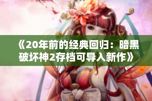 《20年前的经典回归：暗黑破坏神2存档可导入新作》