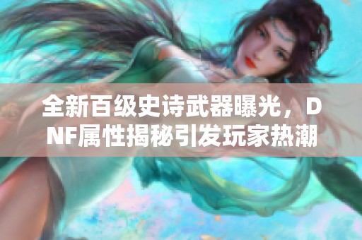 全新百级史诗武器曝光，DNF属性揭秘引发玩家热潮