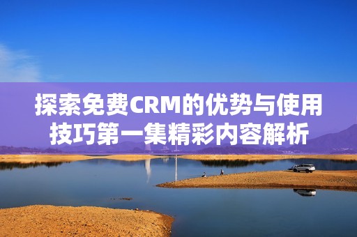 探索免费CRM的优势与使用技巧第一集精彩内容解析