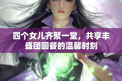 四个女儿齐聚一堂，共享丰盛团圆餐的温馨时刻