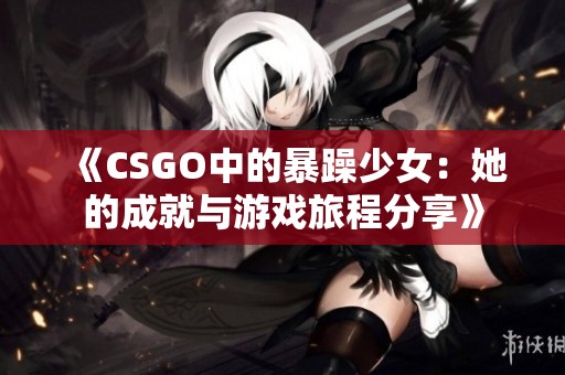 《CSGO中的暴躁少女：她的成就与游戏旅程分享》