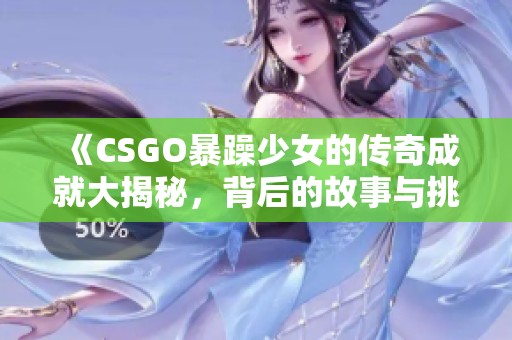 《CSGO暴躁少女的传奇成就大揭秘，背后的故事与挑战》