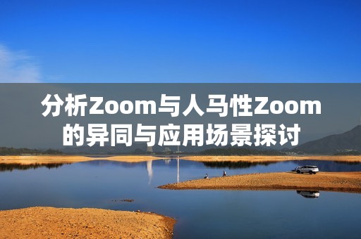 分析Zoom与人马性Zoom的异同与应用场景探讨