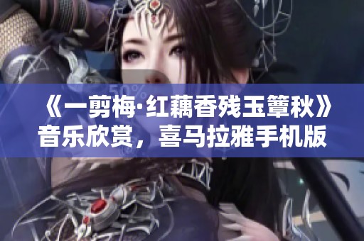 《一剪梅·红藕香残玉簟秋》音乐欣赏，喜马拉雅手机版免费播放体验