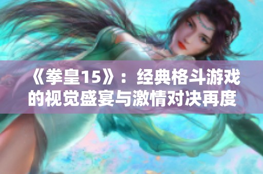 《拳皇15》：经典格斗游戏的视觉盛宴与激情对决再度来袭