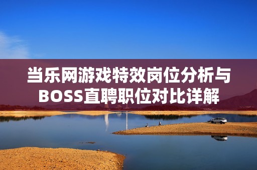 当乐网游戏特效岗位分析与BOSS直聘职位对比详解