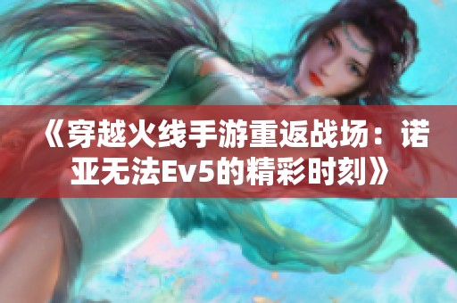 《穿越火线手游重返战场：诺亚无法Ev5的精彩时刻》