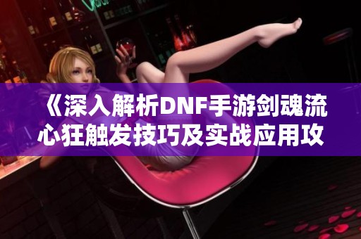 《深入解析DNF手游剑魂流心狂触发技巧及实战应用攻略》