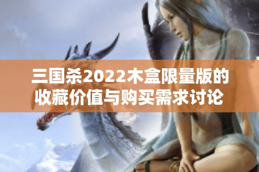 三国杀2022木盒限量版的收藏价值与购买需求讨论