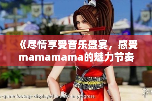 《尽情享受音乐盛宴，感受mamamama的魅力节奏》