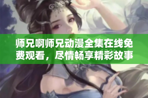 师兄啊师兄动漫全集在线免费观看，尽情畅享精彩故事