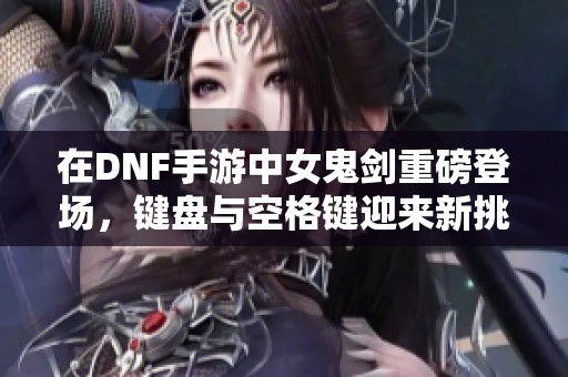 在DNF手游中女鬼剑重磅登场，键盘与空格键迎来新挑战