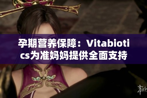 孕期营养保障：Vitabiotics为准妈妈提供全面支持