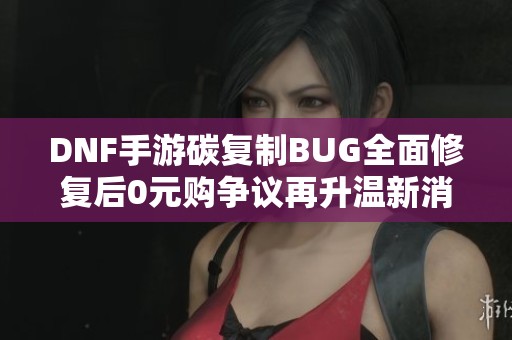 DNF手游碳复制BUG全面修复后0元购争议再升温新消息