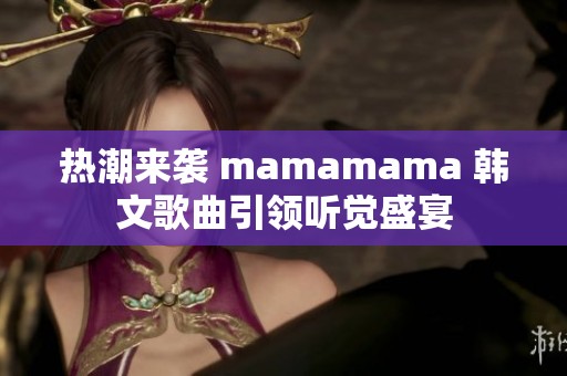 热潮来袭 mamamama 韩文歌曲引领听觉盛宴