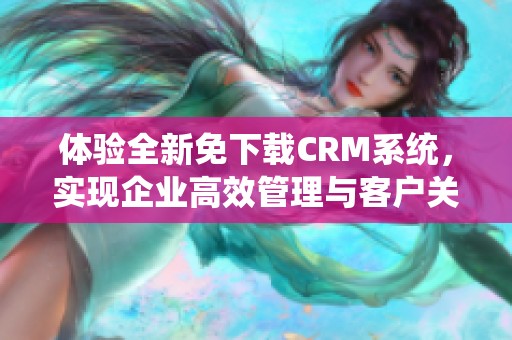 体验全新免下载CRM系统，实现企业高效管理与客户关系提升